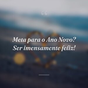 Meta para o Ano Novo? Ser imensamente feliz!