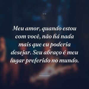 Meu amor, quando estou com você, não há nada mais que eu poderia desejar. Seu abraço é meu lugar preferido no mundo.