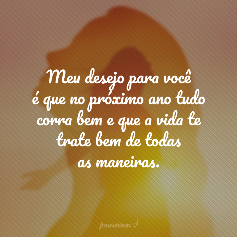 Meu desejo para você é que no próximo ano tudo corra bem e que a vida te trate bem de todas as maneiras.