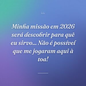 Minha missão em 2026 será descobrir para quê eu sirvo... Não é possível que me jogaram aqui à toa!