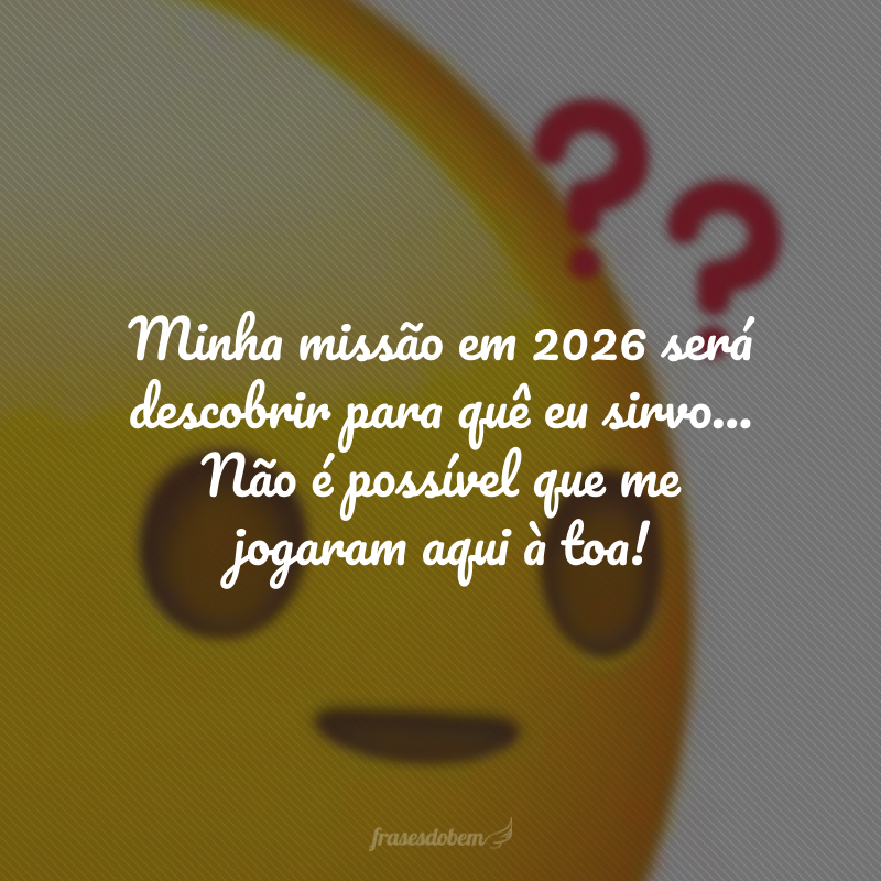 Minha missão em 2026 será descobrir para quê eu sirvo... Não é possível que me jogaram aqui à toa!