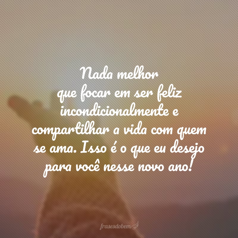 Nada melhor que focar em ser feliz incondicionalmente e compartilhar a vida com quem se ama. Isso é o que eu desejo para você nesse novo ano!