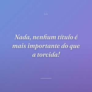 Nada, nenhum título é mais importante do que a torcida!