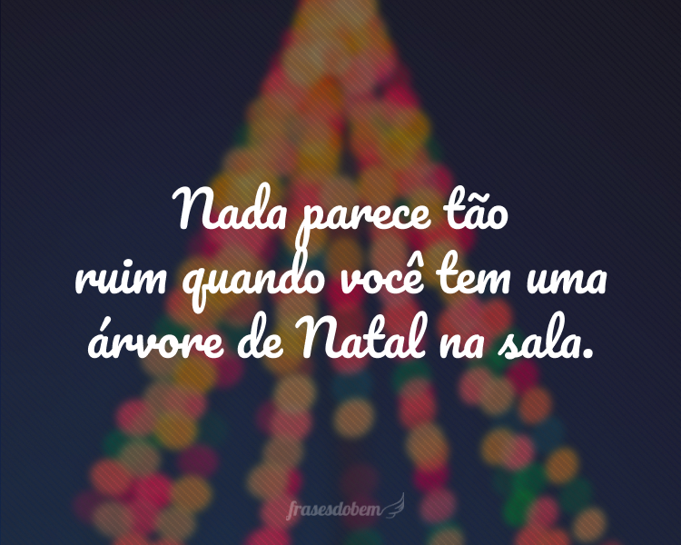 Nada parece tão ruim quando você tem uma árvore de Natal na sala.