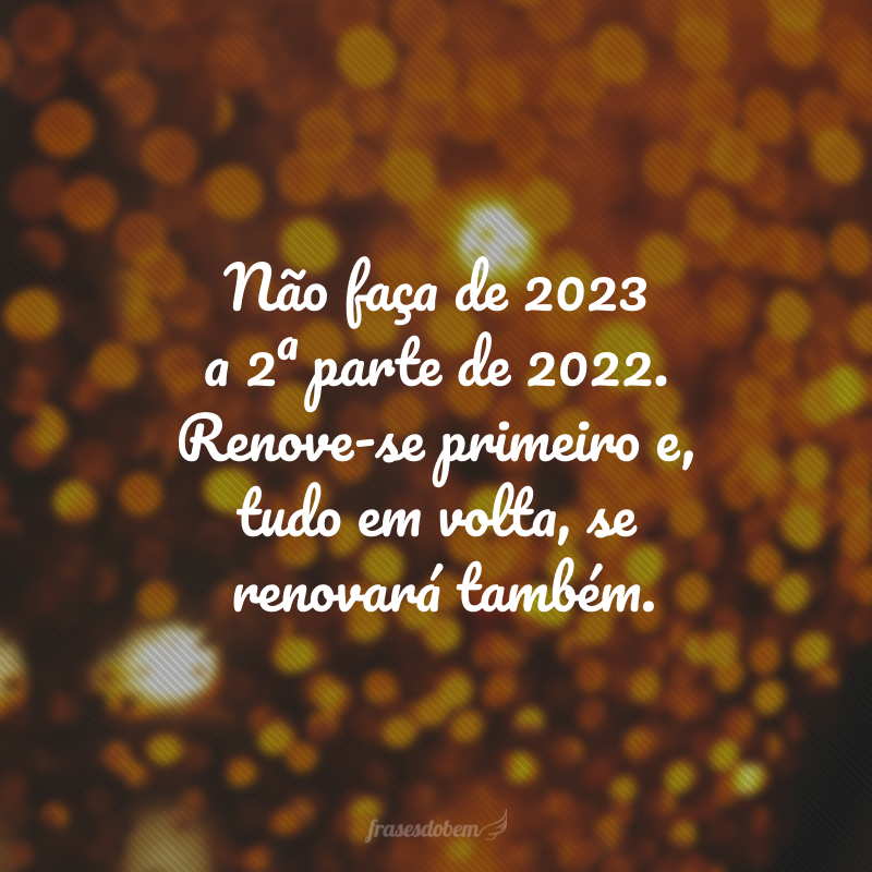 Não faça de 2024 a segunda parte de 2023. Renove-se primeiro, e tudo em volta se renovará também. Conte comigo no processo! Feliz Ano Novo, amiga!
