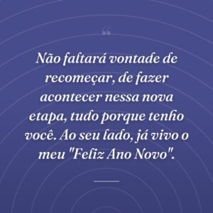 Não faltará vontade de recomeçar, de fazer acontecer nessa nova etapa, tudo porque tenho você. Ao seu lado, já vivo o meu "Feliz Ano Novo".