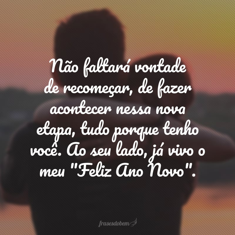 Não faltará vontade de recomeçar, de fazer acontecer nessa nova etapa, tudo porque tenho você. Ao seu lado, já vivo o meu 