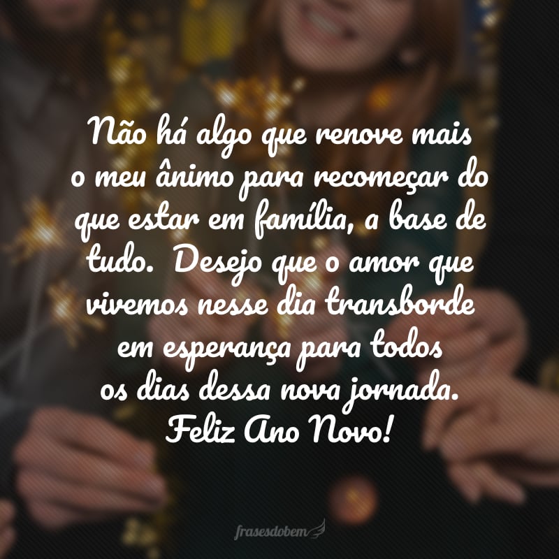 Não há algo que renove mais o meu ânimo para recomeçar do que estar em família, a base de tudo. Desejo que o amor que vivemos nesse dia transborde em esperança para todos os dias dessa nova jornada. Feliz Ano Novo!