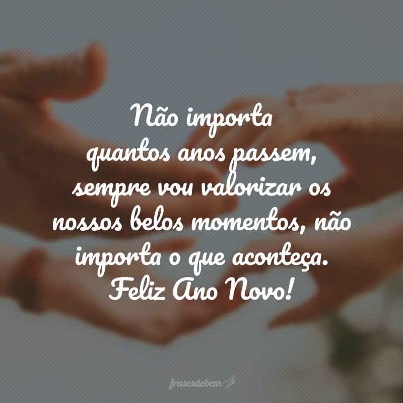 Não importa quantos anos passem, sempre vou valorizar os nossos belos momentos, não importa o que aconteça. Feliz Ano Novo!