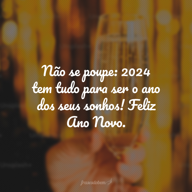 Não se poupe: 2024 tem tudo para ser o ano dos seus sonhos! Feliz Ano Novo.