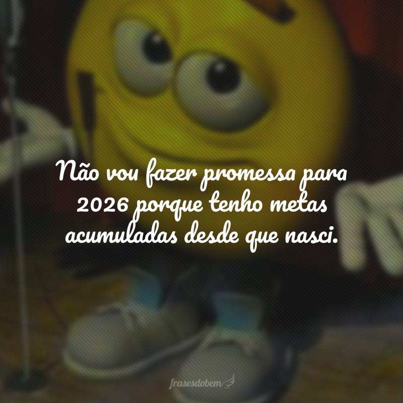Não vou fazer promessa para 2026 porque tenho metas acumuladas desde que nasci.