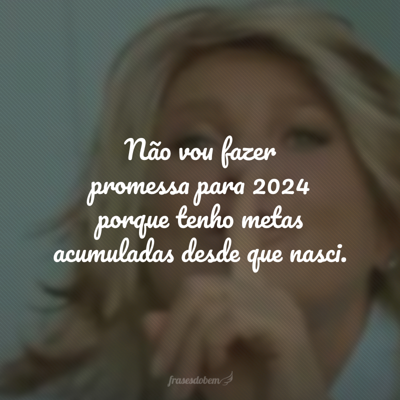 Não vou fazer promessa para 2024 porque tenho metas acumuladas desde que nasci.