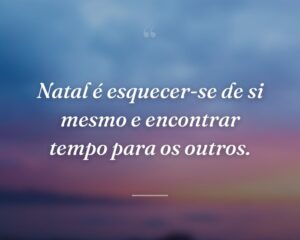 Natal é esquecer-se de si mesmo e encontrar tempo para os outros.