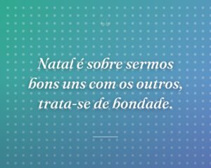Natal é sobre sermos bons uns com os outros, trata-se de bondade.