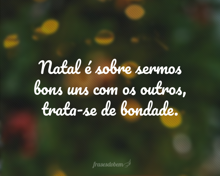 Natal é sobre sermos bons uns com os outros, trata-se de bondade.