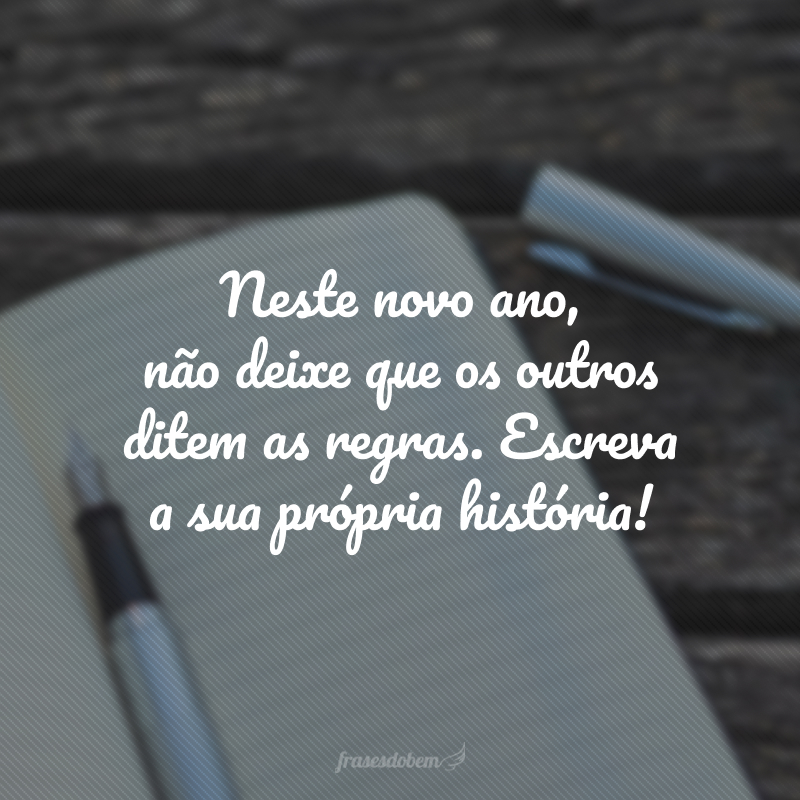 Neste novo ano, não deixe que os outros ditem as regras. Escreva a sua própria história!