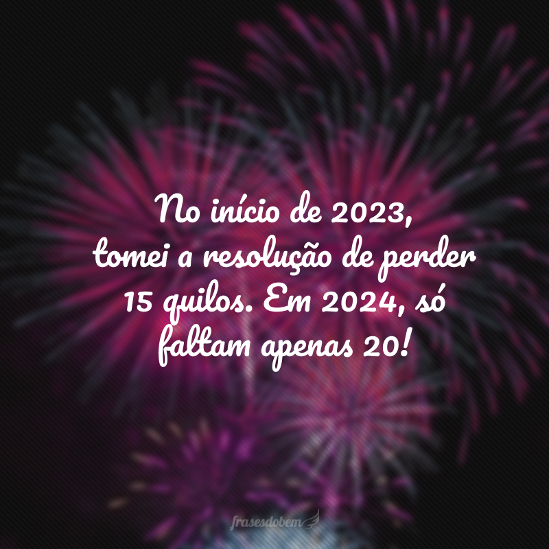 No início de 2023, tomei a resolução de perder 15 quilos. Em 2024, só faltam apenas 20!