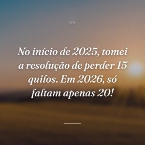No início de 2025, tomei a resolução de perder 15 quilos. Em 2026, só faltam apenas 20!
