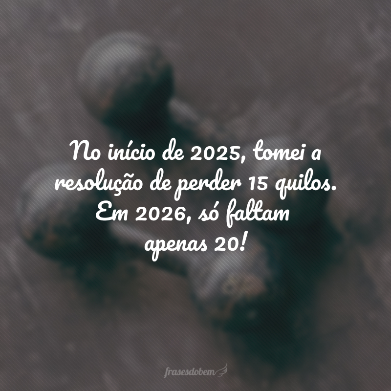 No início de 2025, tomei a resolução de perder 15 quilos. Em 2026, só faltam apenas 20!