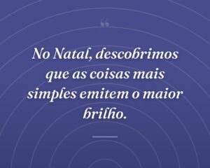 No Natal, descobrimos que as coisas mais simples emitem o maior brilho.