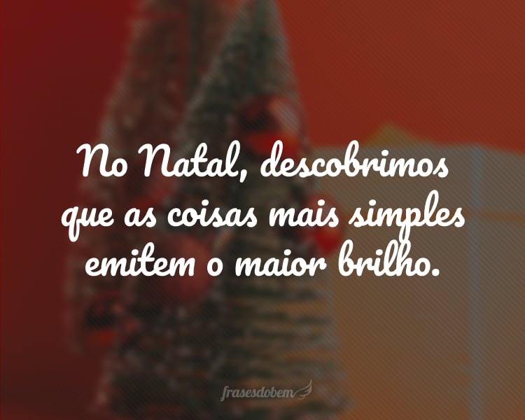 No Natal, descobrimos que as coisas mais simples emitem o maior brilho.