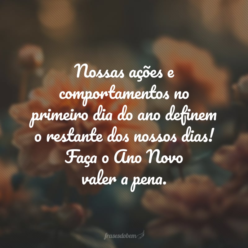 Nossas ações e comportamentos no primeiro dia do ano definem o restante dos nossos dias! Faça o Ano Novo valer a pena.