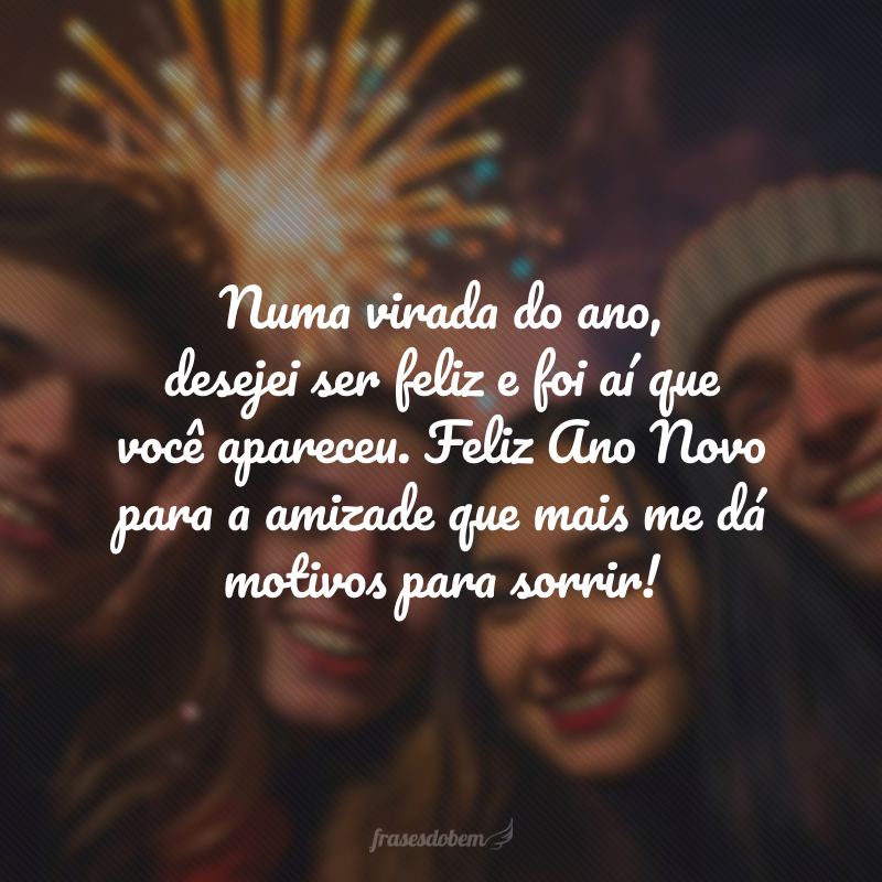 Numa virada do ano, desejei ser feliz e foi aí que você apareceu. Feliz Ano Novo para a amizade que mais me dá motivos para sorrir!