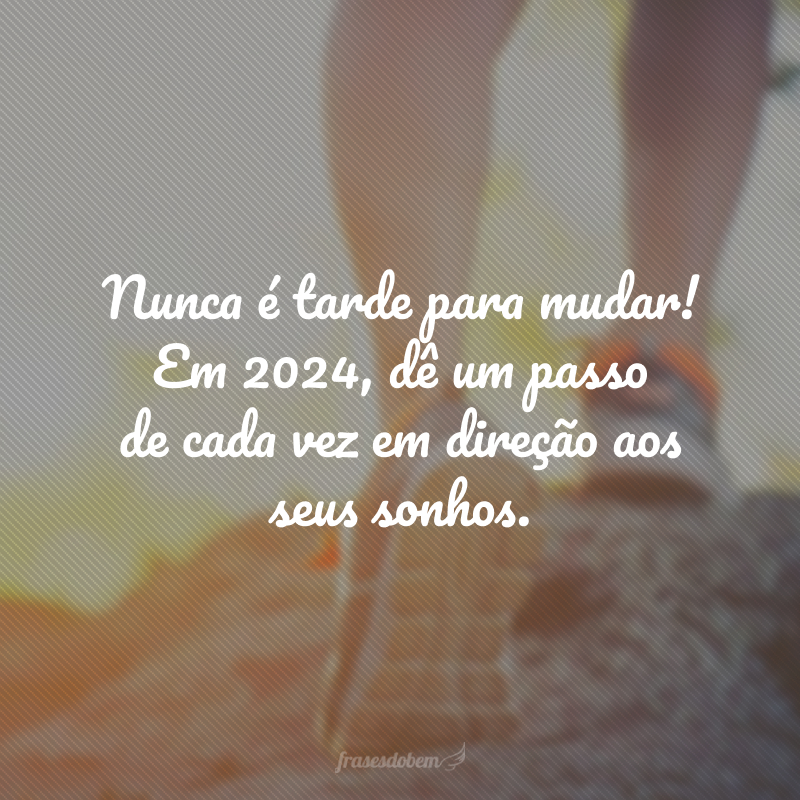 Nunca é tarde para mudar! Em 2024, dê um passo de cada vez em direção aos seus sonhos.