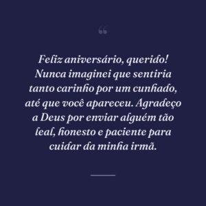 Feliz aniversário, querido! Nunca imaginei que sentiria tanto carinho por um cunhado, até que você apareceu. Agradeço a Deus por enviar alguém tão leal, honesto e paciente para cuidar da minha irmã.