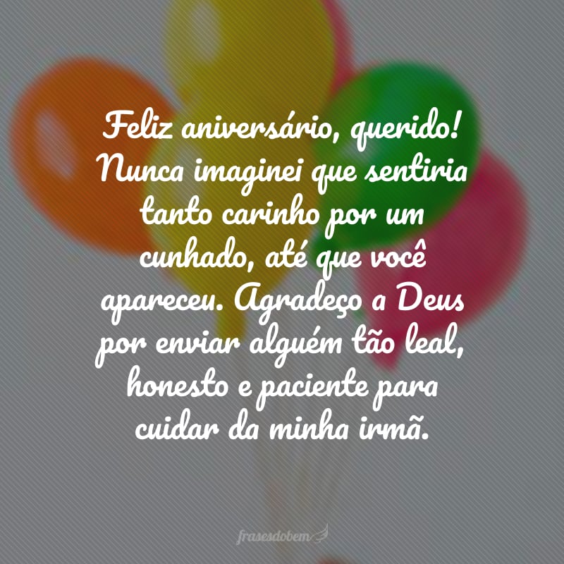 Feliz aniversário, querido! Nunca imaginei que sentiria tanto carinho por um cunhado, até que você apareceu. Agradeço a Deus por enviar alguém tão leal, honesto e paciente para cuidar da minha irmã.