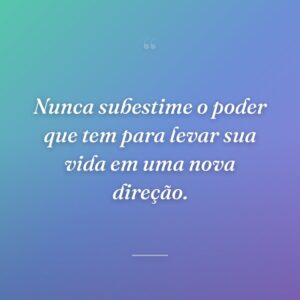 Nunca subestime o poder que tem para levar sua vida em uma nova direção.