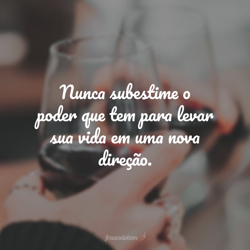 Nunca subestime o poder que tem para levar sua vida em uma nova direção.