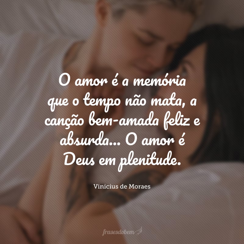 O amor é a memória que o tempo não mata, a canção bem-amada feliz e absurda... O amor é Deus em plenitude.