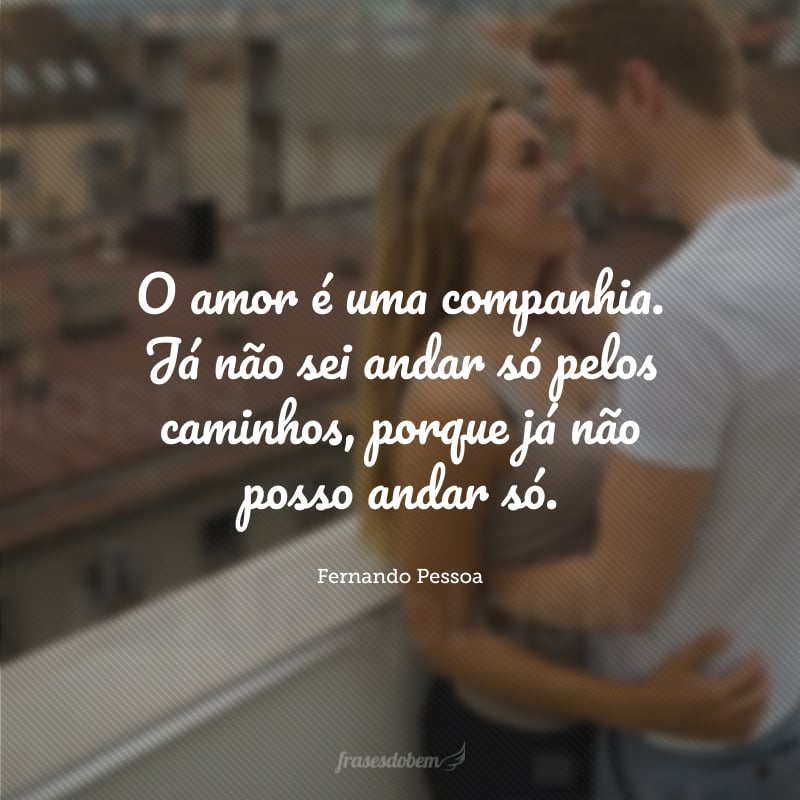 O amor é uma companhia. Já não sei andar só pelos caminhos, porque já não posso andar só.