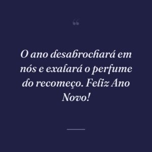 O ano desabrochará em nós e exalará o perfume do recomeço. Feliz Ano Novo!