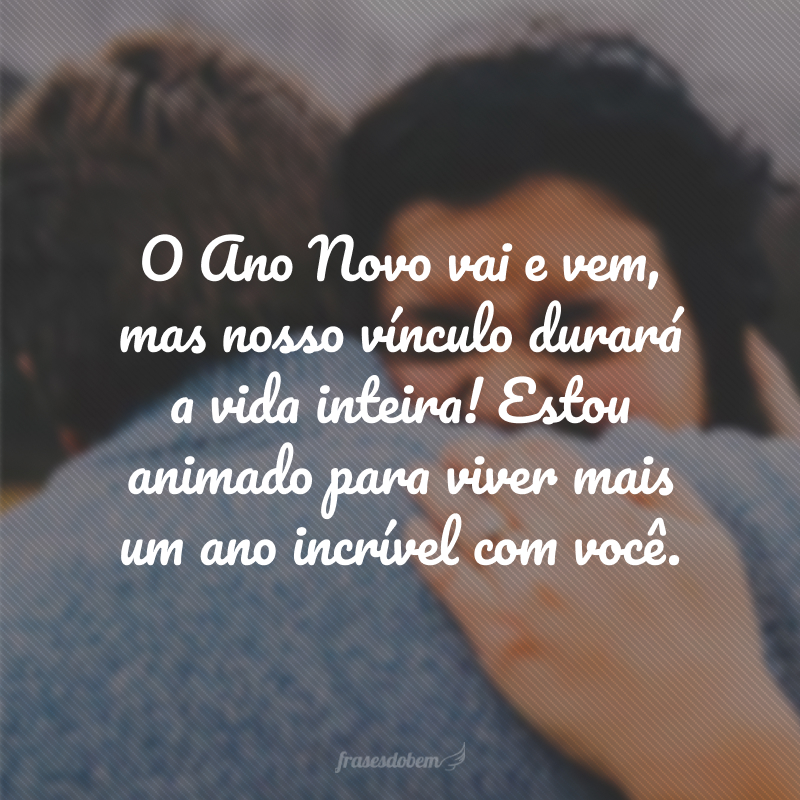 O Ano Novo vai e vem, mas nosso vínculo durará a vida inteira! Estou animado para viver mais um ano incrível com você.