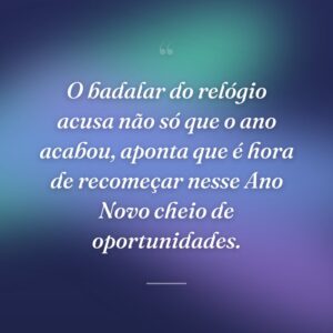 O badalar do relógio acusa não só que o ano acabou, aponta que é hora de recomeçar nesse Ano Novo cheio de oportunidades.