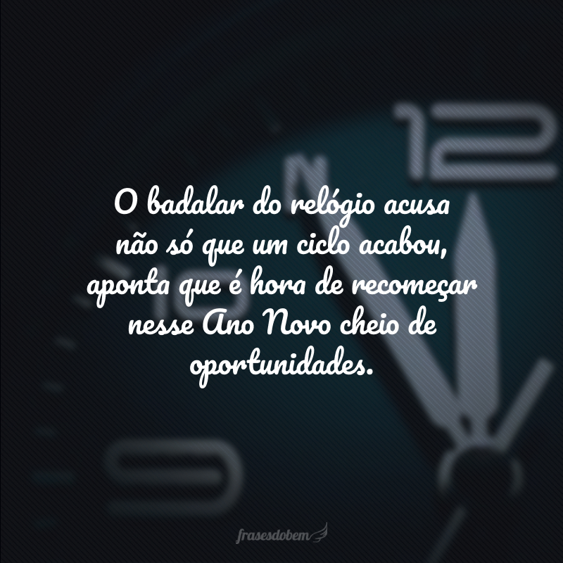 O badalar do relógio acusa não só que o ano acabou, aponta que é hora de recomeçar nesse Ano Novo cheio de oportunidades.