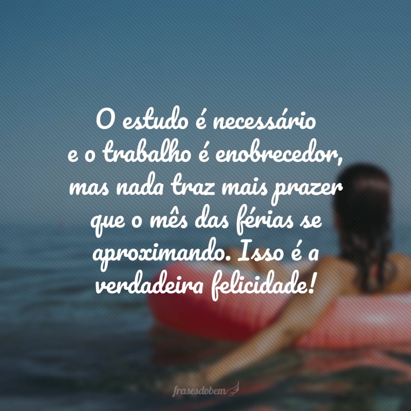 O estudo é necessário e o trabalho é enobrecedor, mas nada traz mais prazer que o mês das férias se aproximando. Isso é a verdadeira felicidade!