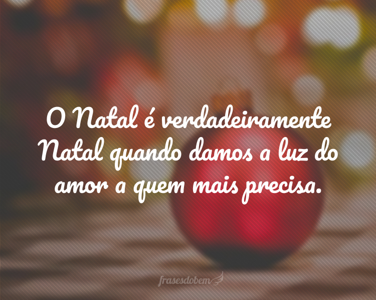 O Natal é verdadeiramente Natal quando damos a luz do amor a quem mais precisa.