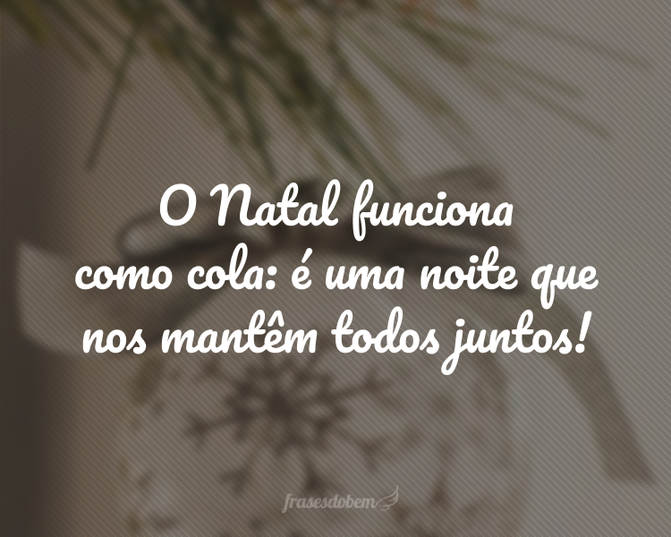 O Natal funciona como cola: é uma noite que nos mantêm todos juntos!