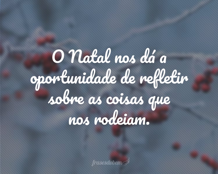 O Natal nos dá a oportunidade de refletir sobre as coisas que nos rodeiam.