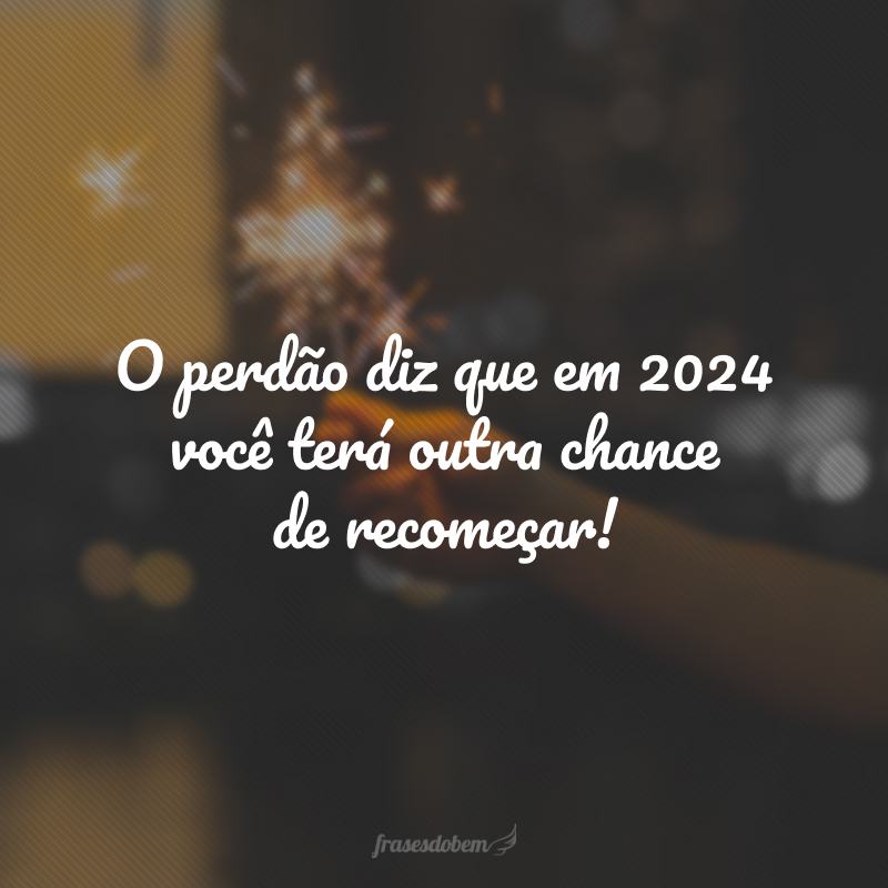 O perdão diz que em 2024 você terá outra chance de recomeçar!