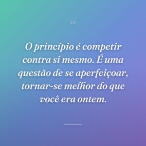 O princípio é competir contra si mesmo. É uma questão de se aperfeiçoar, tornar-se melhor do que você era ontem.
