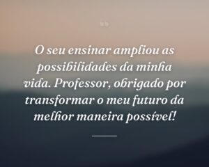 O seu ensinar ampliou as possibilidades da minha vida. Professor, obrigado por transformar o meu futuro da melhor maneira possível!