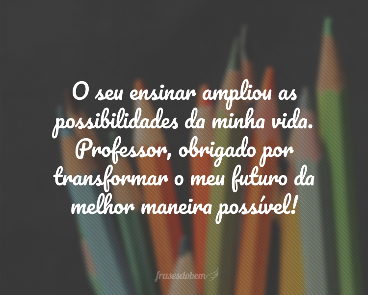 O seu ensinar ampliou as possibilidades da minha vida. Professor, obrigado por transformar o meu futuro da melhor maneira possível!