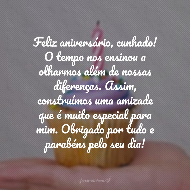 Feliz aniversário, cunhado! O tempo nos ensinou a olharmos além de nossas diferenças. Assim, construímos uma amizade que é muito especial para mim. Obrigado por tudo e parabéns pelo seu dia!