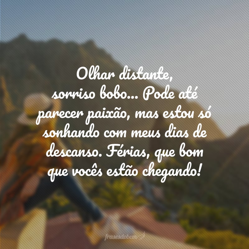 Olhar distante, sorriso bobo... Pode até parecer paixão, mas estou só sonhando com meus dias de descanso. Férias, que bom que vocês estão chegando!