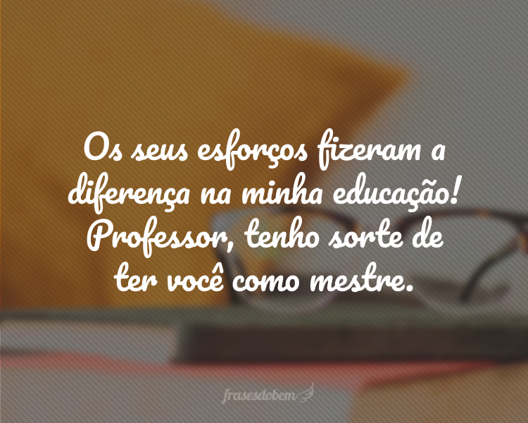 Os seus esforços fizeram a diferença na minha educação! Professor, tenho sorte de ter você como mestre.