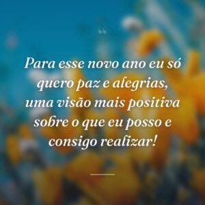 Para esse novo ano eu só quero paz e alegrias, uma visão mais positiva sobre o que eu posso e consigo realizar!